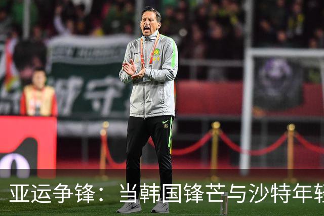 亚运争锋：当韩国锋芒与沙特年轻的勇气碰撞