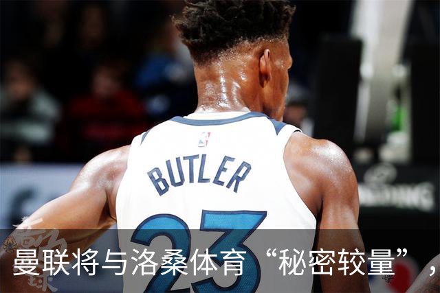 曼联将与洛桑体育“秘密较量”，门外人只能羡慕！
