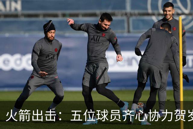 火箭出击：五位球员齐心协力贺岁大战！