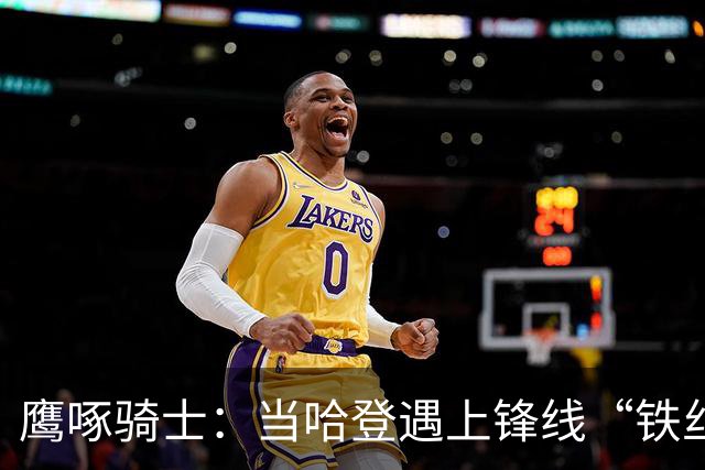 鹰啄骑士：当哈登遇上锋线“铁丝网”的尴尬